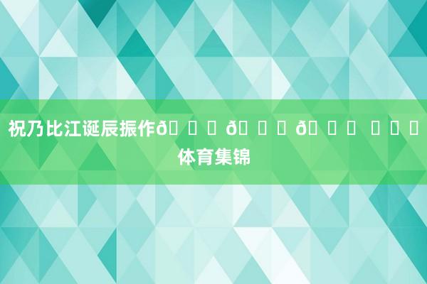祝乃比江诞辰振作🎂🎂🎂 ​​​体育集锦