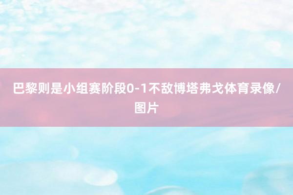 巴黎则是小组赛阶段0-1不敌博塔弗戈体育录像/图片