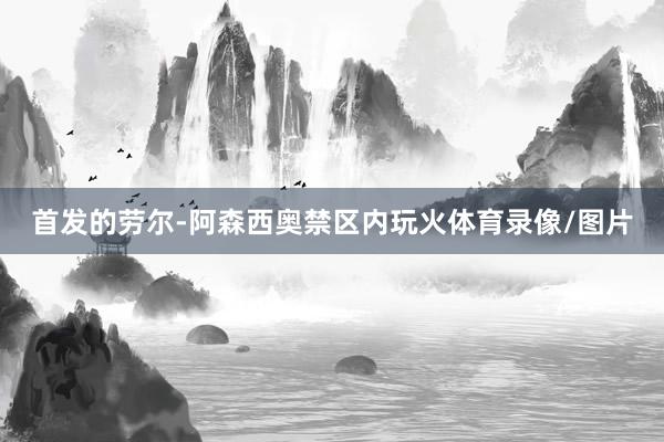首发的劳尔-阿森西奥禁区内玩火体育录像/图片