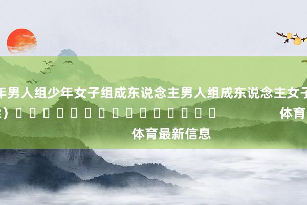少年男人组少年女子组成东说念主男人组成东说念主女子组　　（罗浩霖）															                体育最新信息