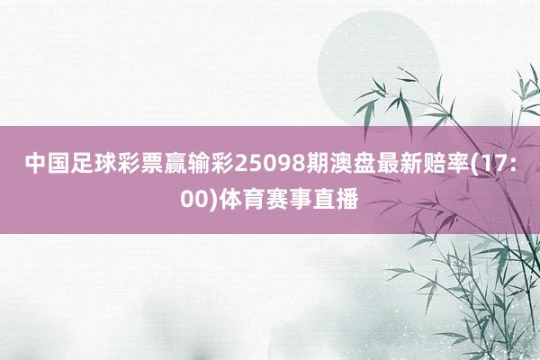 中国足球彩票赢输彩25098期澳盘最新赔率(17:00)体育赛事直播