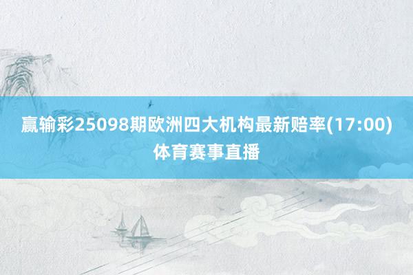 赢输彩25098期欧洲四大机构最新赔率(17:00)体育赛事直播