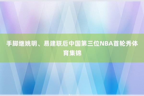 手脚继姚明、易建联后中国第三位NBA首轮秀体育集锦