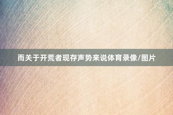 而关于开荒者现存声势来说体育录像/图片