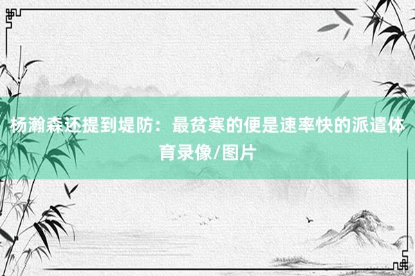 杨瀚森还提到堤防：最贫寒的便是速率快的派遣体育录像/图片