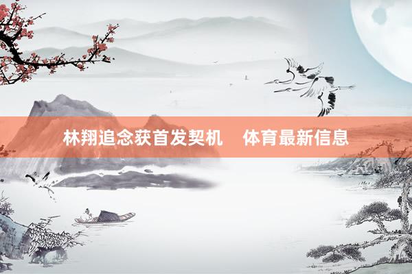 林翔追念获首发契机    体育最新信息