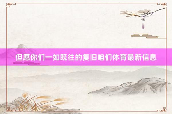但愿你们一如既往的复旧咱们体育最新信息