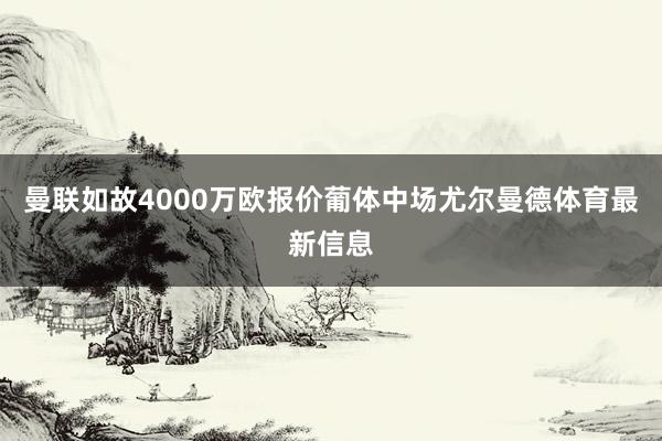 曼联如故4000万欧报价葡体中场尤尔曼德体育最新信息