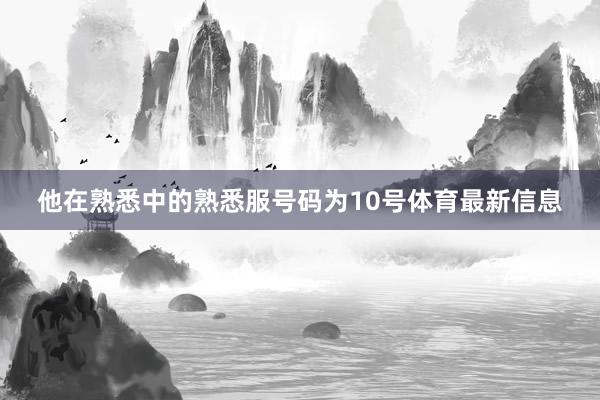 他在熟悉中的熟悉服号码为10号体育最新信息