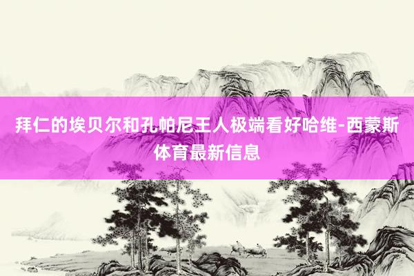 拜仁的埃贝尔和孔帕尼王人极端看好哈维-西蒙斯体育最新信息