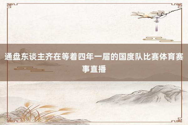 通盘东谈主齐在等着四年一届的国度队比赛体育赛事直播