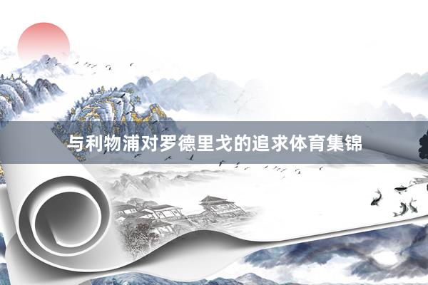 与利物浦对罗德里戈的追求体育集锦