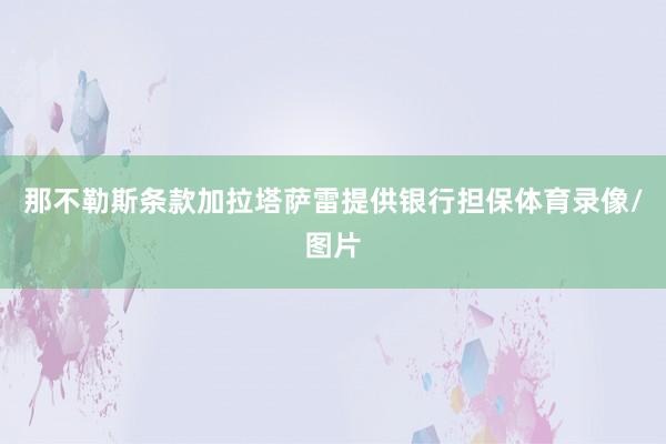 那不勒斯条款加拉塔萨雷提供银行担保体育录像/图片