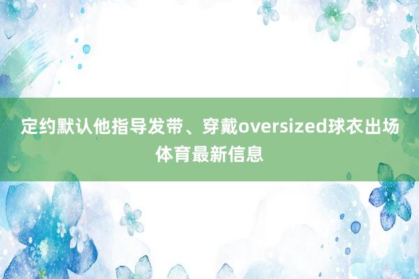定约默认他指导发带、穿戴oversized球衣出场体育最新信息