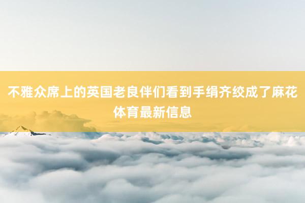不雅众席上的英国老良伴们看到手绢齐绞成了麻花体育最新信息