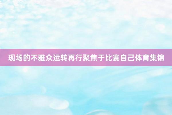 现场的不雅众运转再行聚焦于比赛自己体育集锦