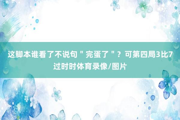 这脚本谁看了不说句＂完蛋了＂？可第四局3比7过时时体育录像/图片