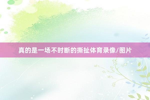 真的是一场不时断的撕扯体育录像/图片