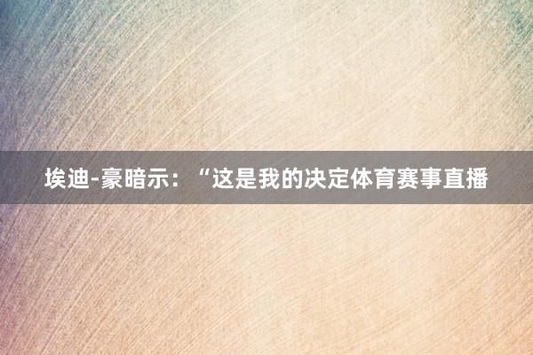 埃迪-豪暗示：“这是我的决定体育赛事直播