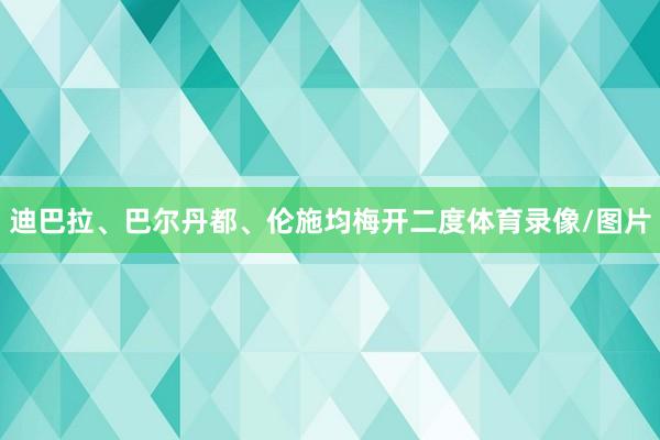 迪巴拉、巴尔丹都、伦施均梅开二度体育录像/图片