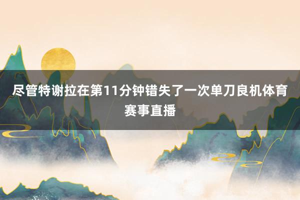 尽管特谢拉在第11分钟错失了一次单刀良机体育赛事直播