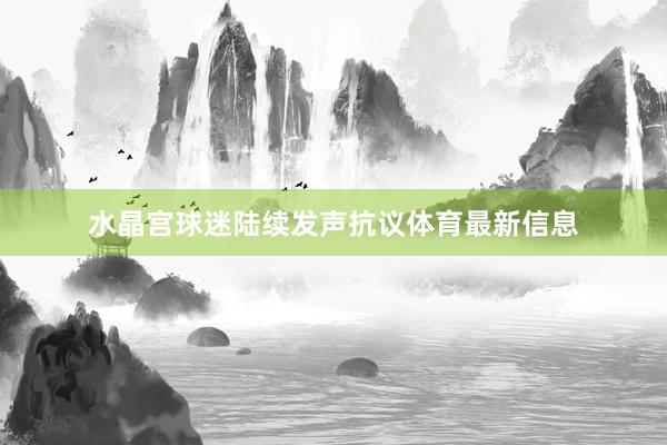 水晶宫球迷陆续发声抗议体育最新信息