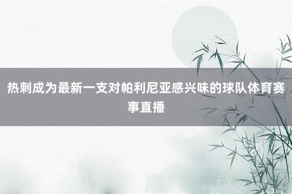 热刺成为最新一支对帕利尼亚感兴味的球队体育赛事直播