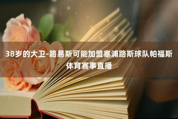 38岁的大卫-路易斯可能加盟塞浦路斯球队帕福斯体育赛事直播