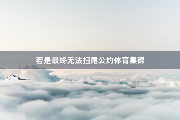 若是最终无法扫尾公约体育集锦