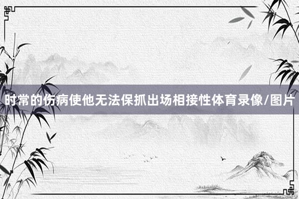 时常的伤病使他无法保抓出场相接性体育录像/图片