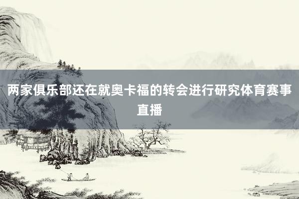 两家俱乐部还在就奥卡福的转会进行研究体育赛事直播