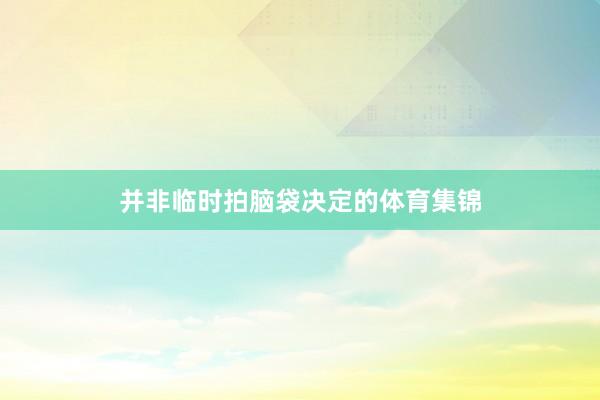 并非临时拍脑袋决定的体育集锦