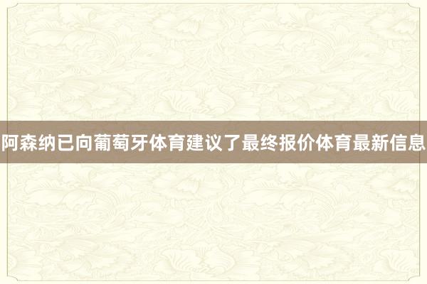 阿森纳已向葡萄牙体育建议了最终报价体育最新信息