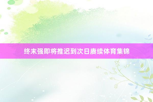 终末强即将推迟到次日赓续体育集锦