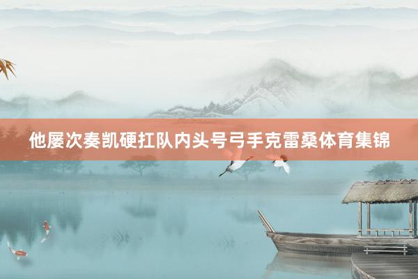 他屡次奏凯硬扛队内头号弓手克雷桑体育集锦