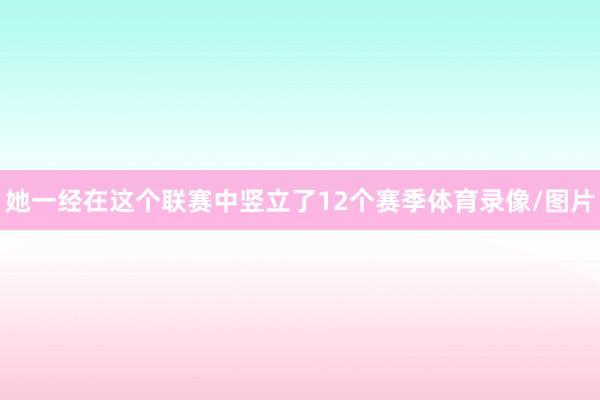 她一经在这个联赛中竖立了12个赛季体育录像/图片