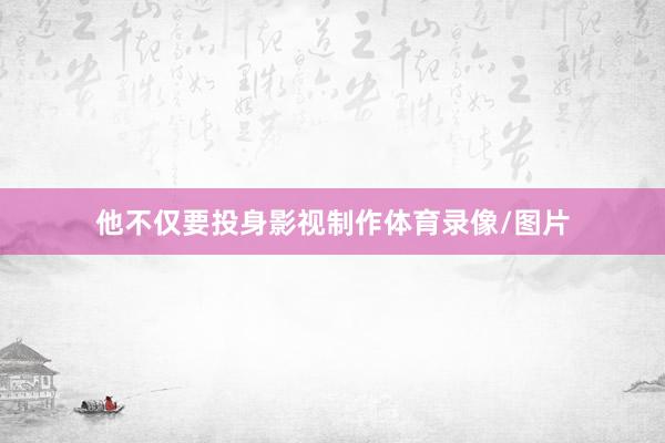 他不仅要投身影视制作体育录像/图片