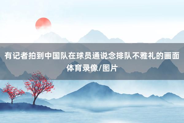 有记者拍到中国队在球员通说念排队不雅礼的画面体育录像/图片
