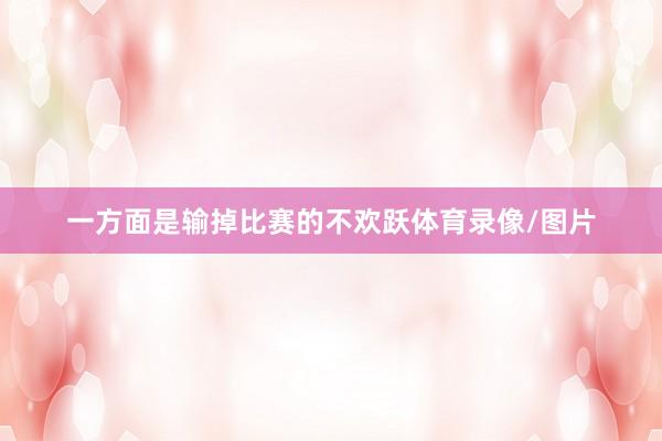 一方面是输掉比赛的不欢跃体育录像/图片