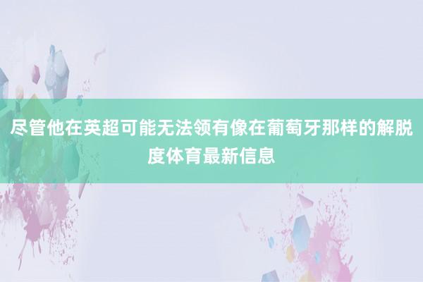 尽管他在英超可能无法领有像在葡萄牙那样的解脱度体育最新信息