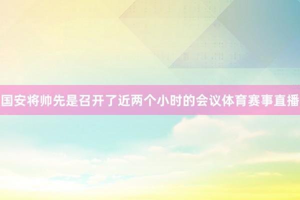 国安将帅先是召开了近两个小时的会议体育赛事直播