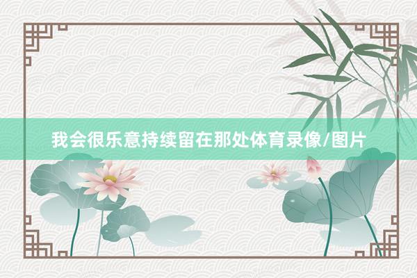 我会很乐意持续留在那处体育录像/图片