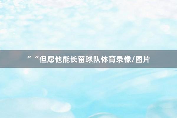 ”“但愿他能长留球队体育录像/图片