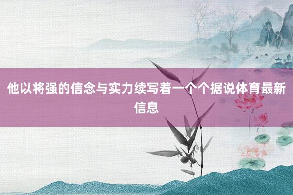他以将强的信念与实力续写着一个个据说体育最新信息