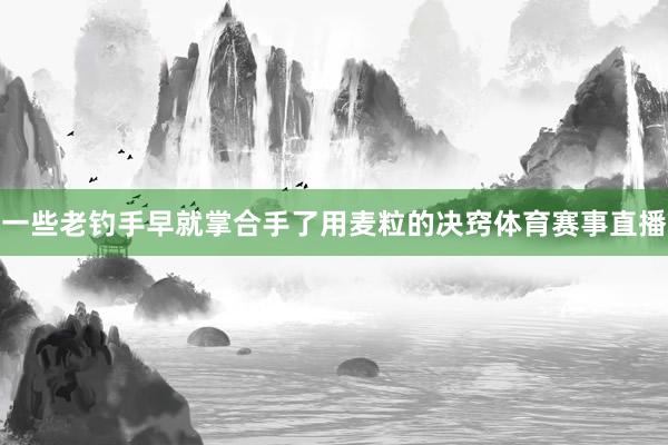一些老钓手早就掌合手了用麦粒的决窍体育赛事直播