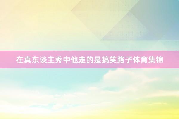 在真东谈主秀中他走的是搞笑路子体育集锦