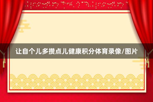 让自个儿多攒点儿健康积分体育录像/图片