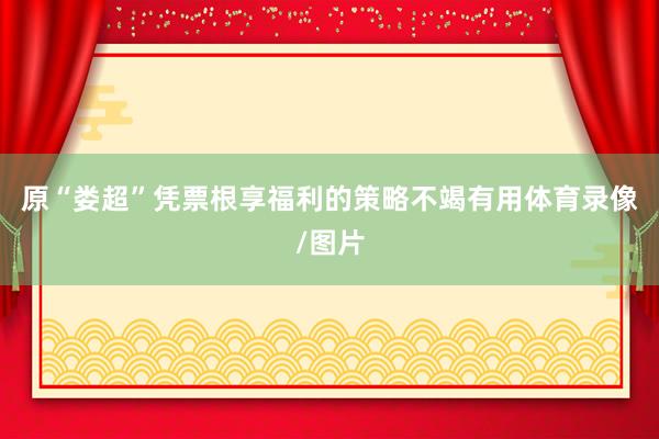 原“娄超”凭票根享福利的策略不竭有用体育录像/图片
