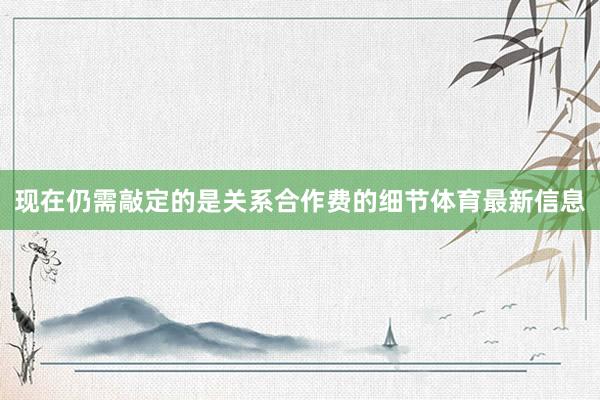 现在仍需敲定的是关系合作费的细节体育最新信息