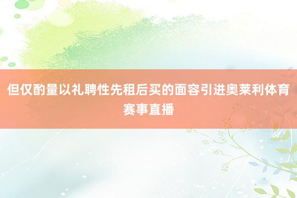 但仅酌量以礼聘性先租后买的面容引进奥莱利体育赛事直播